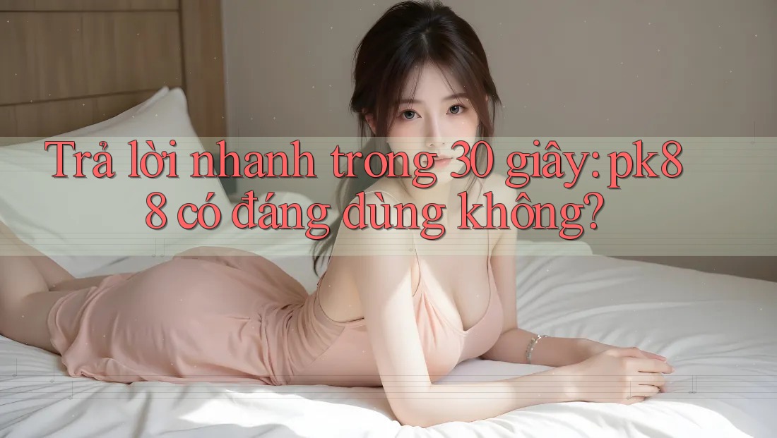 Trả lời nhanh trong 30 giây: pk88 có đáng dùng không? Trả lời nhanh trong 30 giây: pk88 có đáng dùng không?