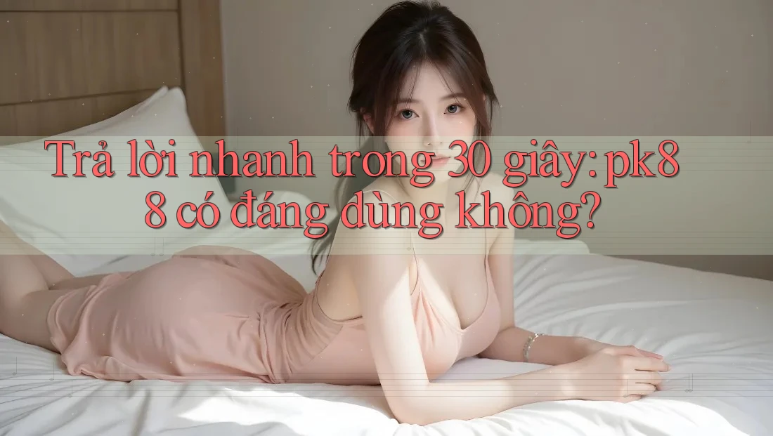 Trả lời nhanh trong 30 giây: Pk88 có đáng dùng không?