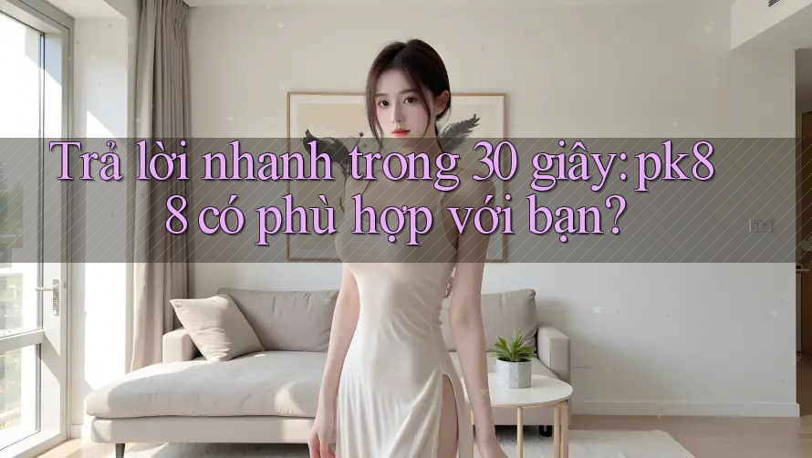 Trả lời nhanh trong 30 giây: pk88 có phù hợp với bạn?