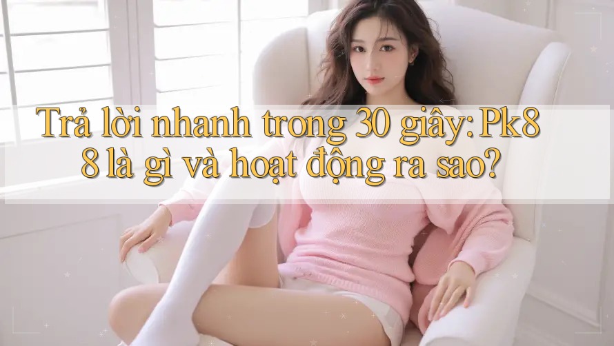 Trả lời nhanh trong 30 giây: Pk88 là gì và hoạt động ra sao?