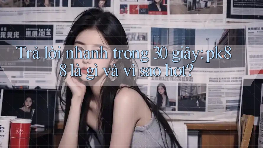 Trả lời nhanh trong 30 giây: pk88 là gì và vì sao hot?