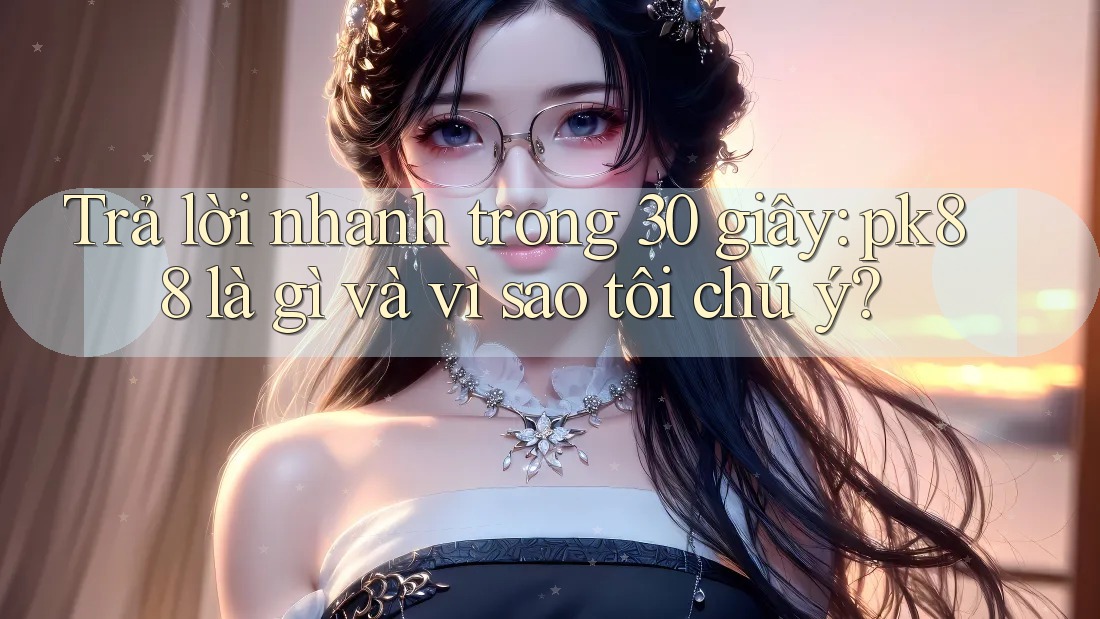 Trả lời nhanh trong 30 giây: pk88 là gì và vì sao tôi chú ý? Trả lời nhanh trong 30 giây: pk88 là gì và vì sao tôi chú ý?