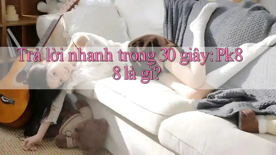 Trả lời nhanh trong 30 giây: pk88 là gì? Trả lời nhanh trong 30 giây: pk88 là gì?