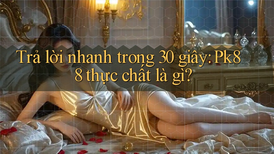 Trả lời nhanh trong 30 giây: Pk88 thực chất là gì? Trả lời nhanh trong 30 giây: Pk88 thực chất là gì?