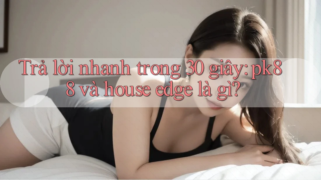 Trả lời nhanh trong 30 giây: pk88 và house edge là gì? Trả lời nhanh trong 30 giây: pk88 và house edge là gì?