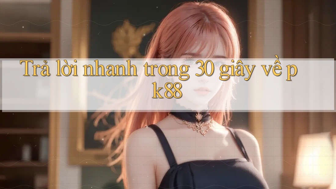 Trả lời nhanh trong 30 giây về pk88 Trả lời nhanh trong 30 giây về pk88