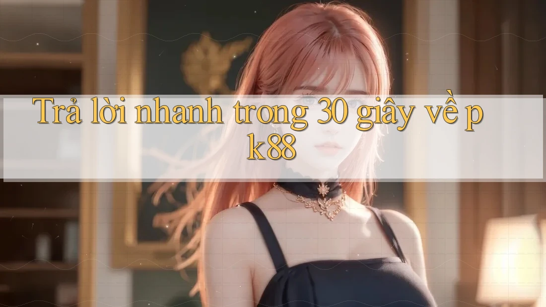 Trả lời nhanh trong 30 giây về pk88 Trả lời nhanh trong 30 giây về pk88