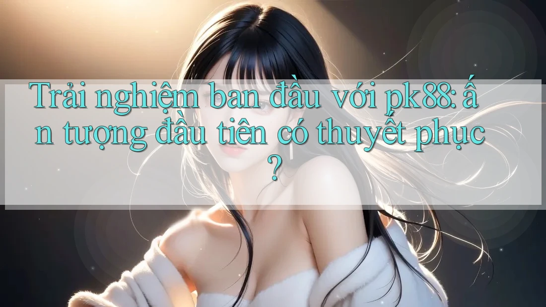Trải nghiệm ban đầu với pk88: ấn tượng đầu tiên có thuyết phục?