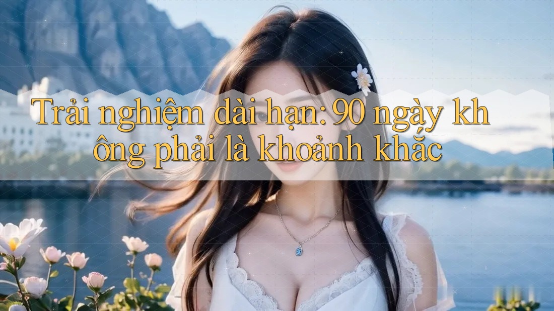 Trải nghiệm dài hạn: 90 ngày không phải là khoảnh khắc