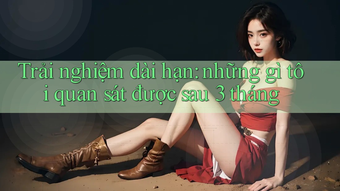 Trải nghiệm dài hạn: những gì tôi quan sát được sau 3 tháng Trải nghiệm dài hạn: những gì tôi quan sát được sau 3 tháng