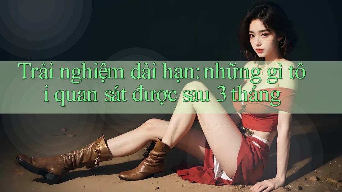 Trải nghiệm dài hạn: những gì tôi quan sát được sau 3 tháng