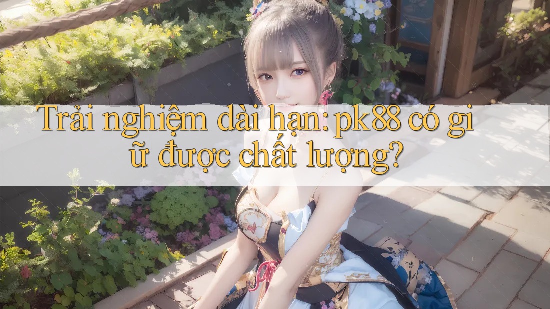 Trải nghiệm dài hạn: pk88 có giữ được chất lượng? Trải nghiệm dài hạn: pk88 có giữ được chất lượng?