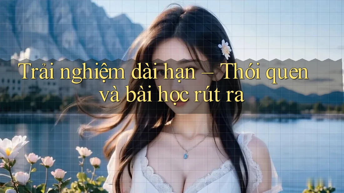 Trải nghiệm dài hạn – Thói quen và bài học rút ra Trải nghiệm dài hạn – Thói quen và bài học rút ra