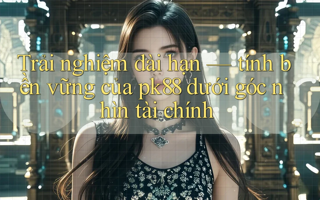 Trải nghiệm dài hạn — tính bền vững của pk88 dưới góc nhìn tài chính Trải nghiệm dài hạn — tính bền vững của pk88 dưới góc nhìn tài chính