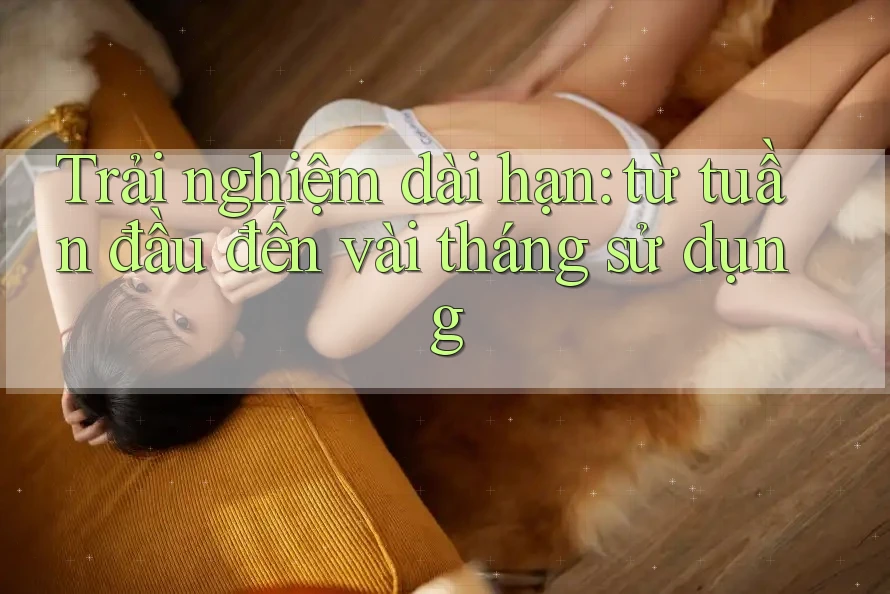 Trải nghiệm dài hạn: từ tuần đầu đến vài tháng sử dụng Trải nghiệm dài hạn: từ tuần đầu đến vài tháng sử dụng