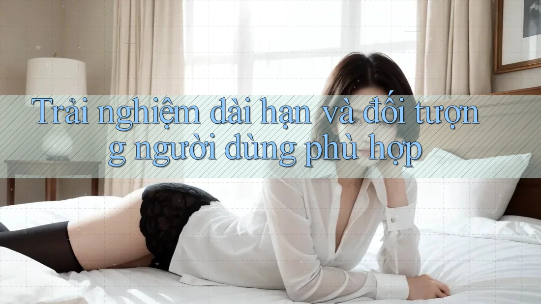 Trải nghiệm dài hạn và đối tượng người dùng phù hợp Trải nghiệm dài hạn và đối tượng người dùng phù hợp