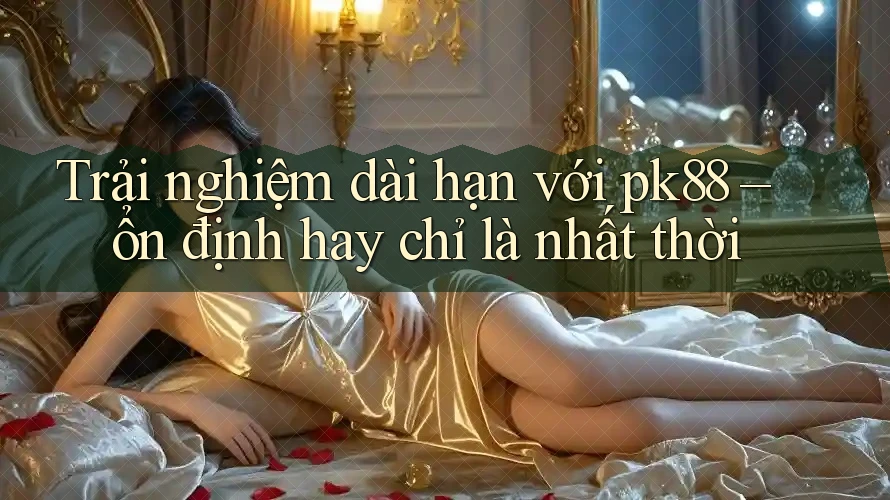 Trải nghiệm dài hạn với pk88 – ổn định hay chỉ là nhất thời Trải nghiệm dài hạn với pk88 – ổn định hay chỉ là nhất thời