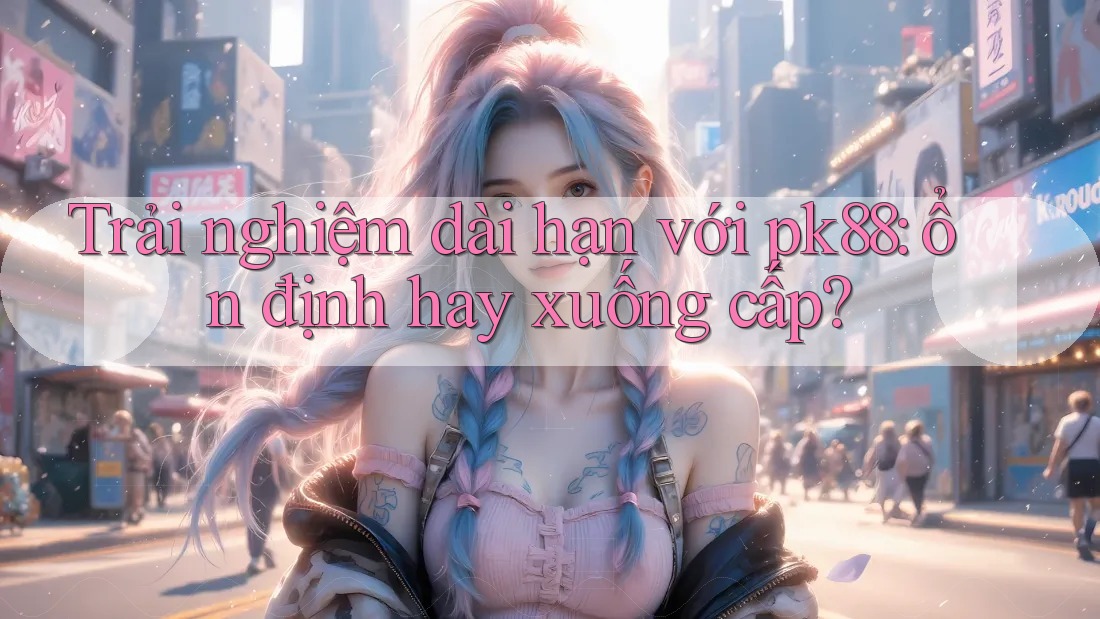 Trải nghiệm dài hạn với pk88: ổn định hay xuống cấp? Trải nghiệm dài hạn với pk88: ổn định hay xuống cấp?