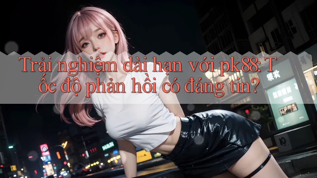 Trải nghiệm dài hạn với pk88: Tốc độ phản hồi có đáng tin?