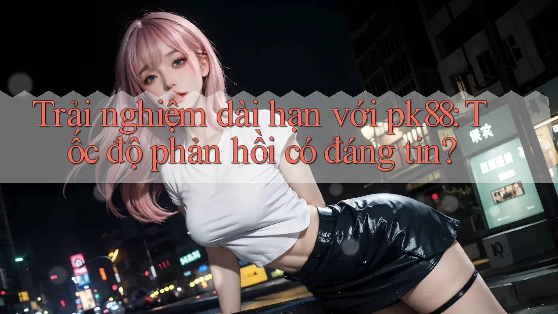 Trải nghiệm dài hạn với pk88: Tốc độ phản hồi có đáng tin? Trải nghiệm dài hạn với pk88: Tốc độ phản hồi có đáng tin?