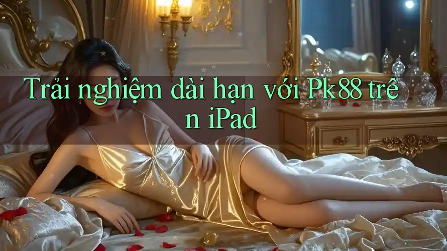 Trải nghiệm dài hạn với Pk88 trên iPad Trải nghiệm dài hạn với Pk88 trên iPad