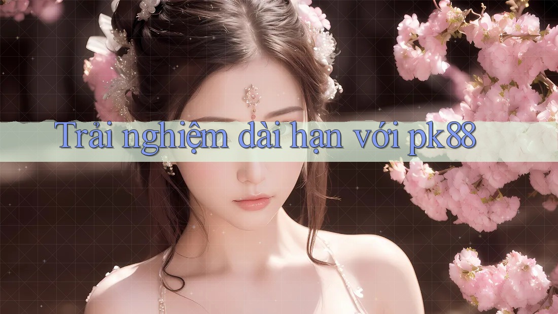 Trải nghiệm dài hạn với pk88