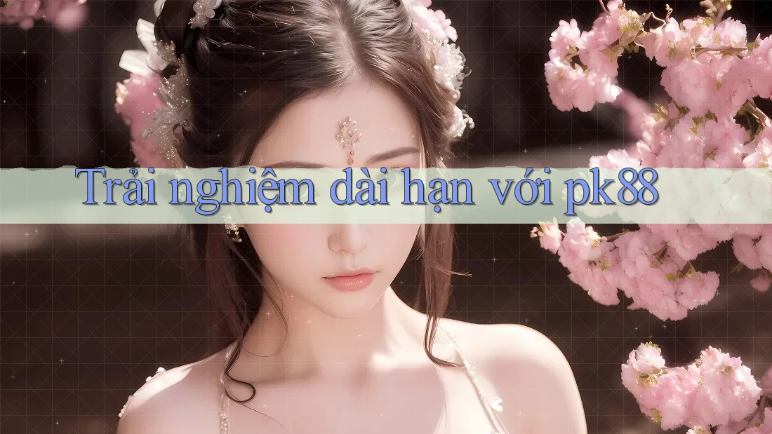 Trải nghiệm dài hạn với pk88