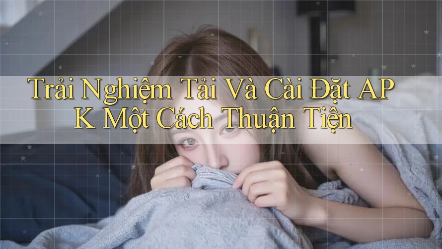 Trải Nghiệm Tải Và Cài Đặt APK Một Cách Thuận Tiện Trải Nghiệm Tải Và Cài Đặt APK Một Cách Thuận Tiện