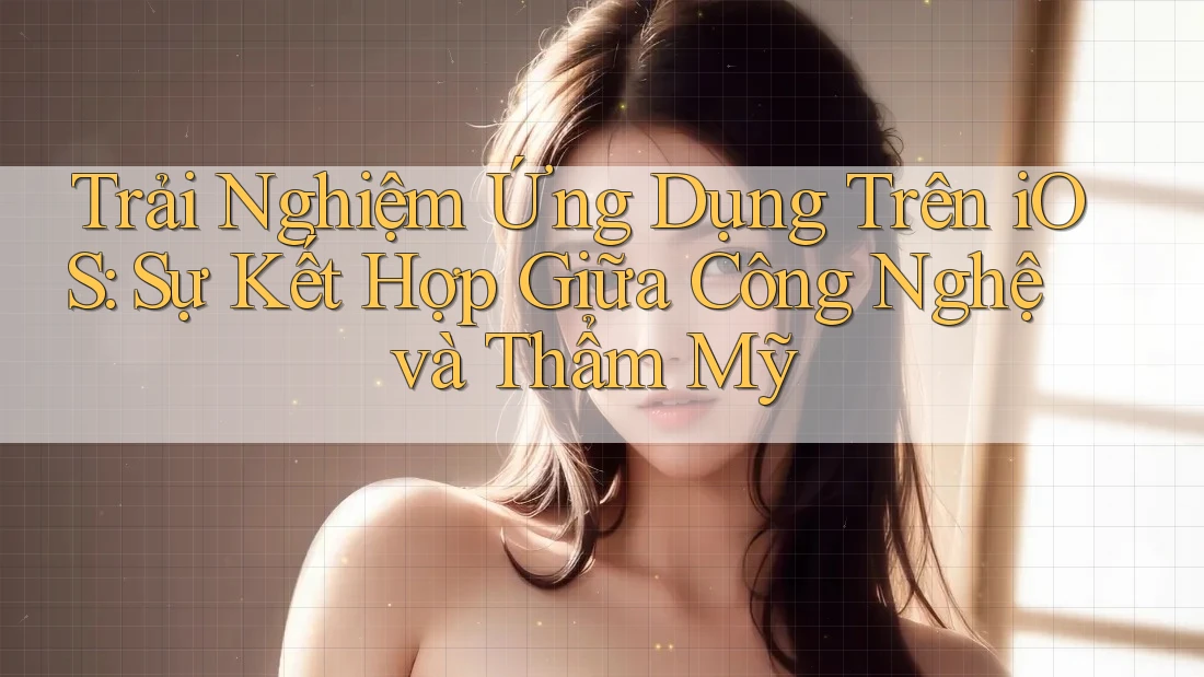 Trải Nghiệm Ứng Dụng Trên iOS: Sự Kết Hợp Giữa Công Nghệ và Thẩm Mỹ