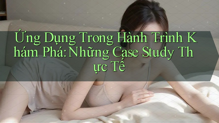 Ứng Dụng Trong Hành Trình Khám Phá: Những Case Study Thực Tế Ứng Dụng Trong Hành Trình Khám Phá: Những Case Study Thực Tế