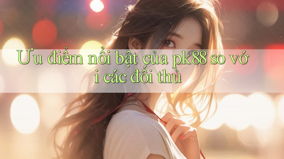 Ưu điểm nổi bật của pk88 so với các đối thủ
