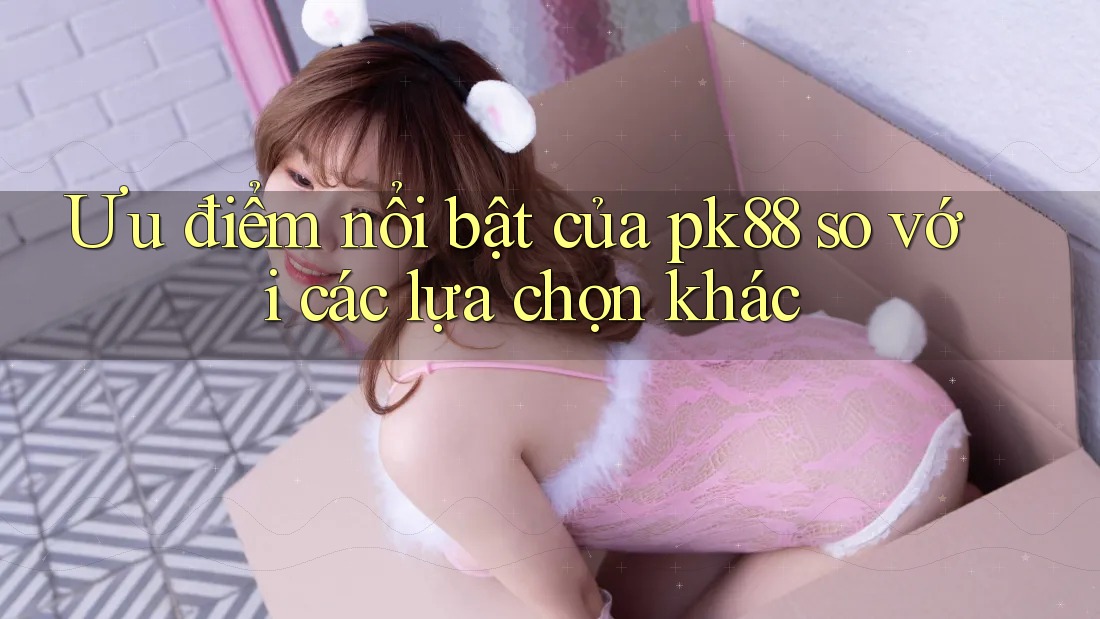 Ưu điểm nổi bật của pk88 so với các lựa chọn khác