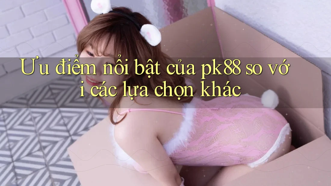 Ưu điểm nổi bật của pk88 so với các lựa chọn khác Ưu điểm nổi bật của pk88 so với các lựa chọn khác