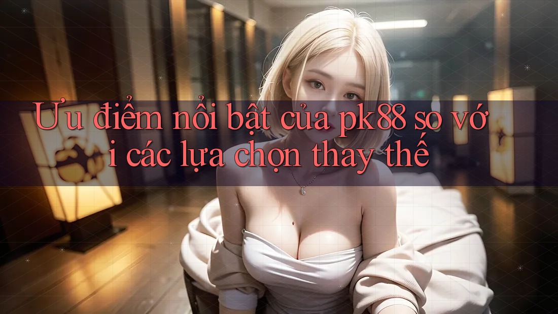 Ưu điểm nổi bật của pk88 so với các lựa chọn thay thế