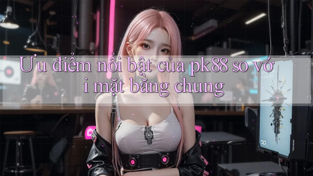 Ưu điểm nổi bật của pk88 so với mặt bằng chung