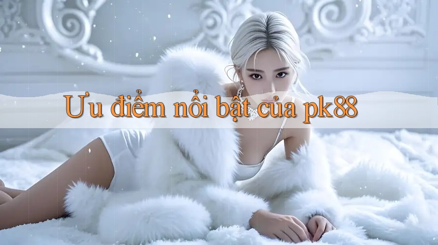 Ưu điểm nổi bật của pk88 Ưu điểm nổi bật của pk88