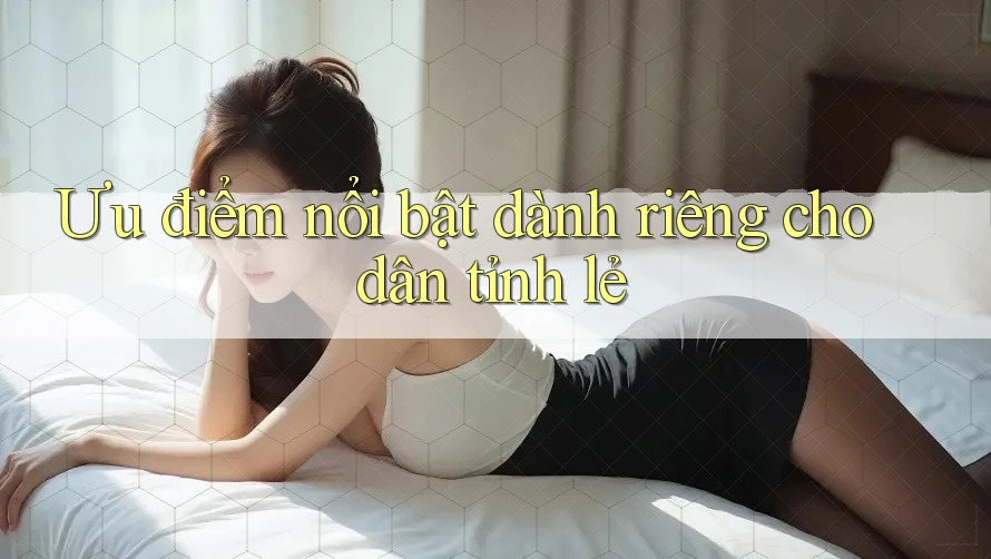 Ưu điểm nổi bật dành riêng cho dân tỉnh lẻ Ưu điểm nổi bật dành riêng cho dân tỉnh lẻ