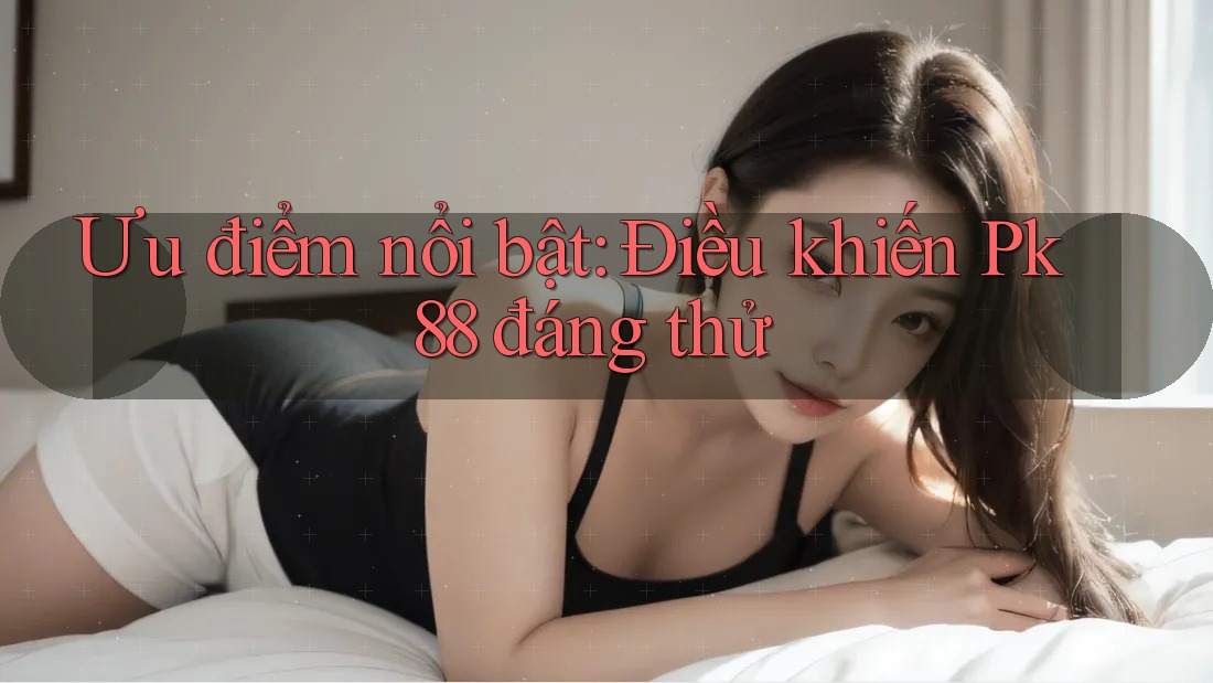 Ưu điểm nổi bật: Điều khiến Pk88 đáng thử