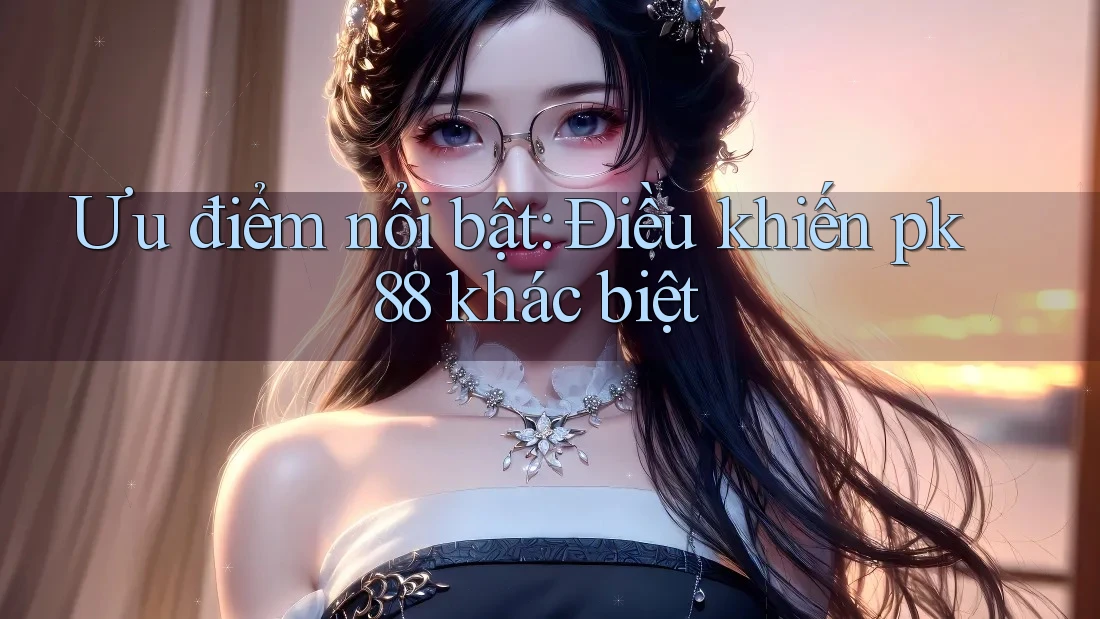 Ưu điểm nổi bật: Điều khiến pk88 khác biệt