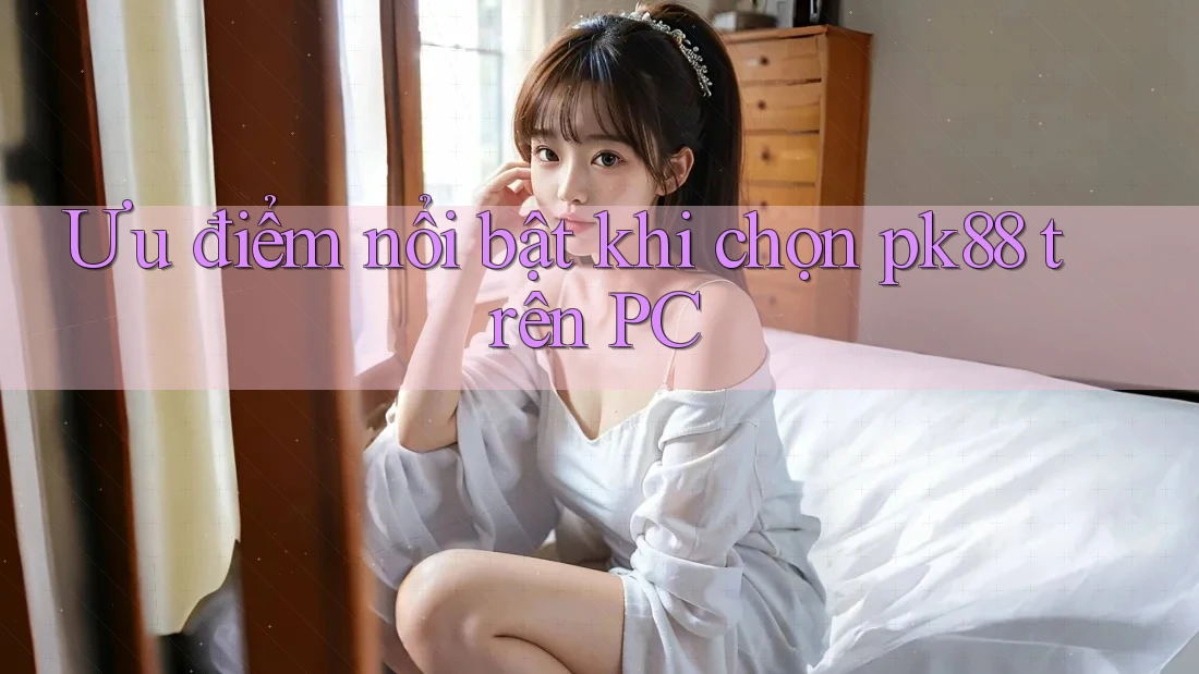 Ưu điểm nổi bật khi chọn pk88 trên PC Ưu điểm nổi bật khi chọn pk88 trên PC