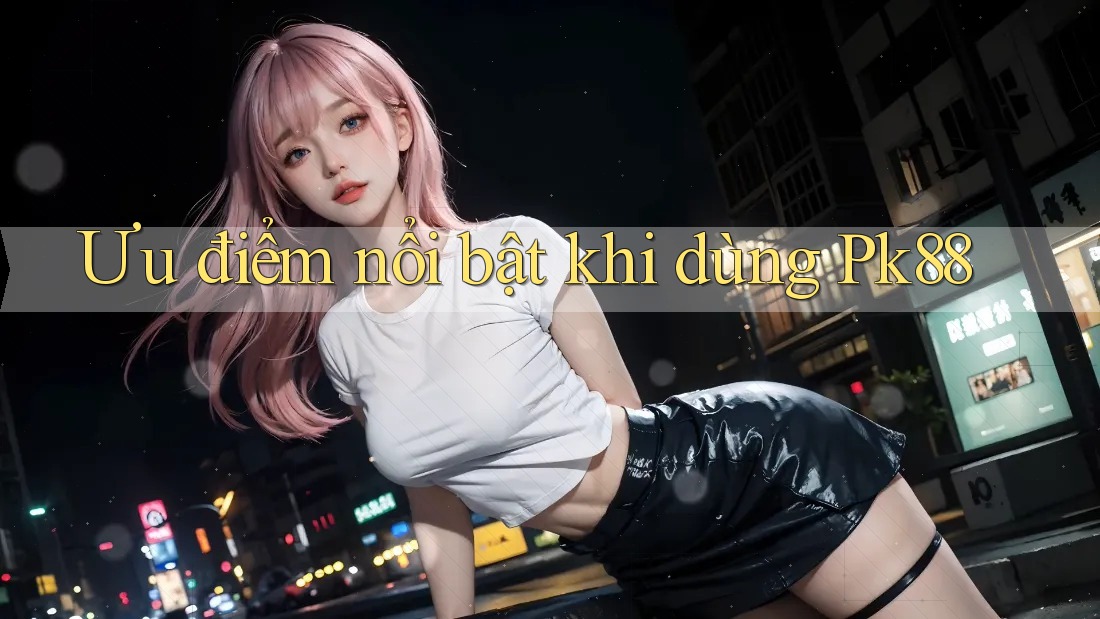 Ưu điểm nổi bật khi dùng Pk88