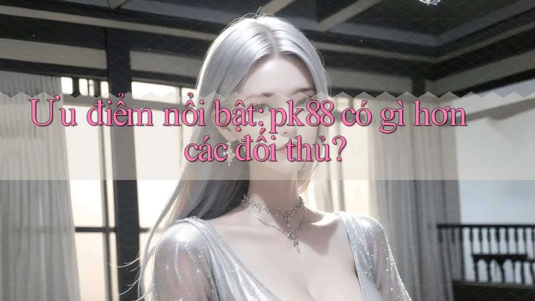 Ưu điểm nổi bật: pk88 có gì hơn các đối thủ? Ưu điểm nổi bật: pk88 có gì hơn các đối thủ?