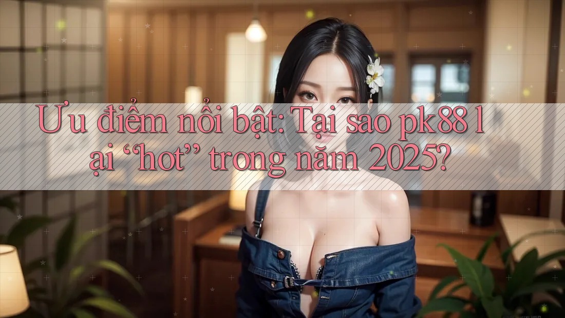 Ưu điểm nổi bật: Tại sao pk88 lại “hot” trong năm 2025?