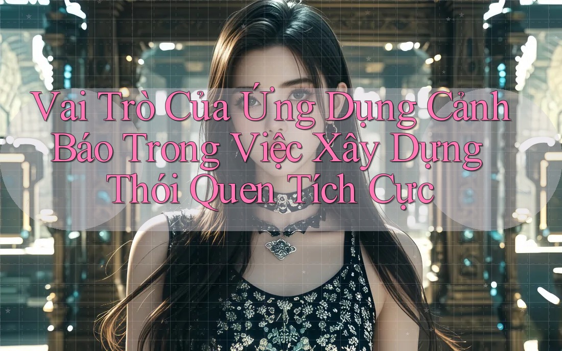 Vai Trò Của Ứng Dụng Cảnh Báo Trong Việc Xây Dựng Thói Quen Tích Cực Vai Trò Của Ứng Dụng Cảnh Báo Trong Việc Xây Dựng Thói Quen Tích Cực