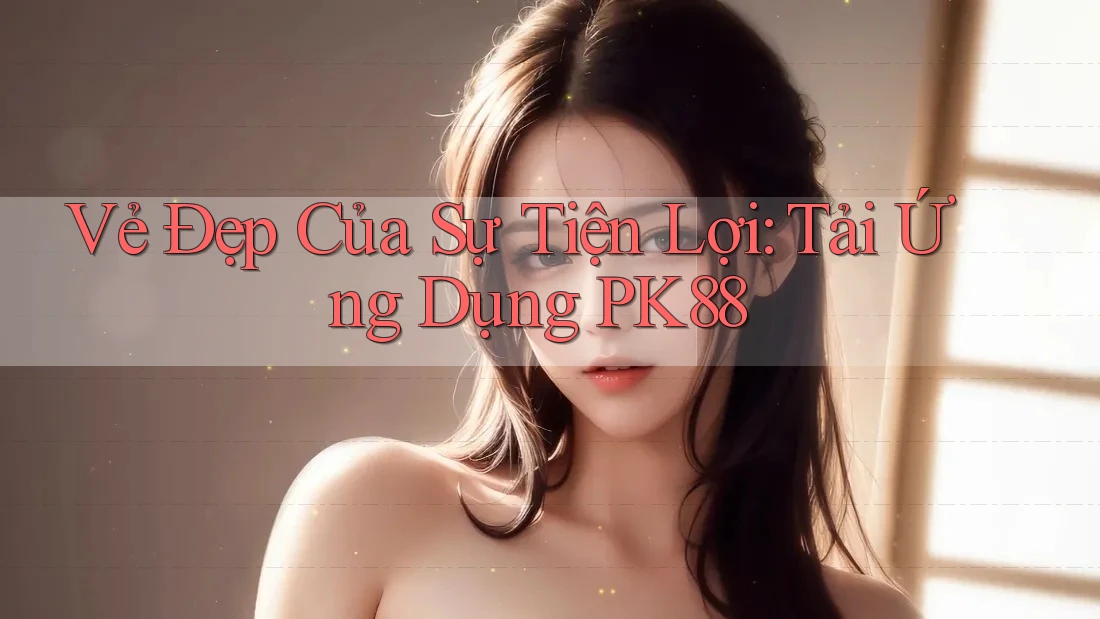 Vẻ Đẹp Của Sự Tiện Lợi: Tải Ứng Dụng PK88 Vẻ Đẹp Của Sự Tiện Lợi: Tải Ứng Dụng PK88