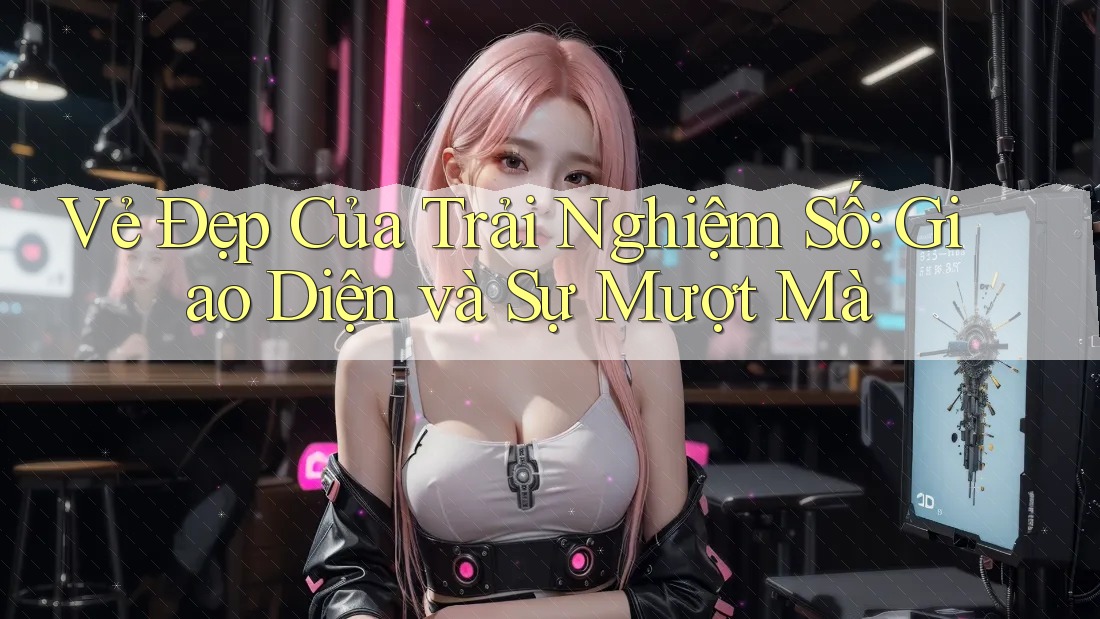 Vẻ Đẹp Của Trải Nghiệm Số: Giao Diện và Sự Mượt Mà