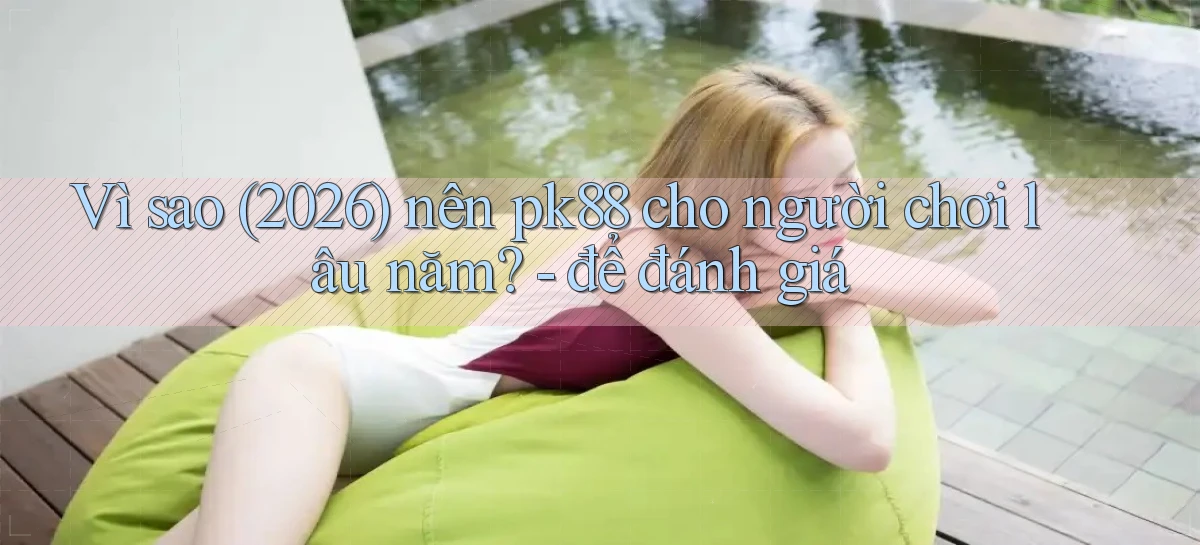 Vì sao (2026) nên pk88 cho người chơi lâu năm   để đánh giá