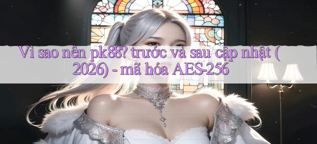 Vì sao nên pk88 trước và sau cập nhật (2026)   mã hóa AES 256
