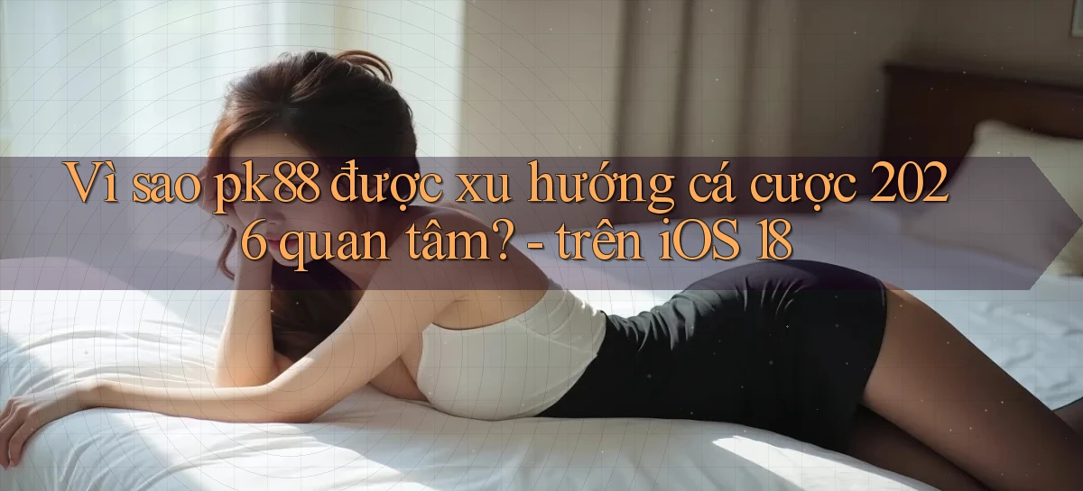 Vì sao pk88 được xu hướng cá cược 2026 quan tâm   trên iOS 18