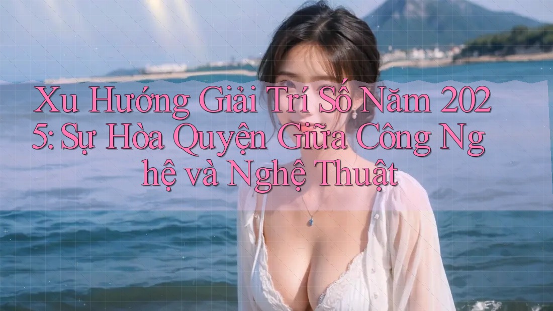 Xu Hướng Giải Trí Số Năm 2025: Sự Hòa Quyện Giữa Công Nghệ và Nghệ Thuật Xu Hướng Giải Trí Số Năm 2025: Sự Hòa Quyện Giữa Công Nghệ và Nghệ Thuật